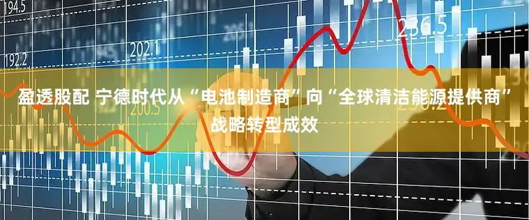 盈透股配 宁德时代从“电池制造商”向“全球清洁能源提供商”战略转型成效