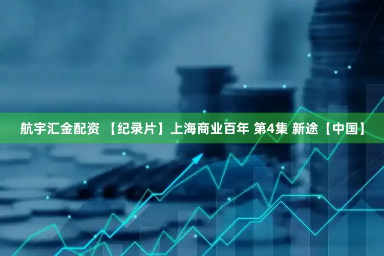 航宇汇金配资 【纪录片】上海商业百年 第4集 新途【中国】