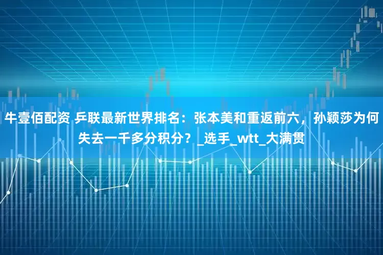 牛壹佰配资 乒联最新世界排名：张本美和重返前六，孙颖莎为何失去一千多分积分？_选手_wtt_大满贯