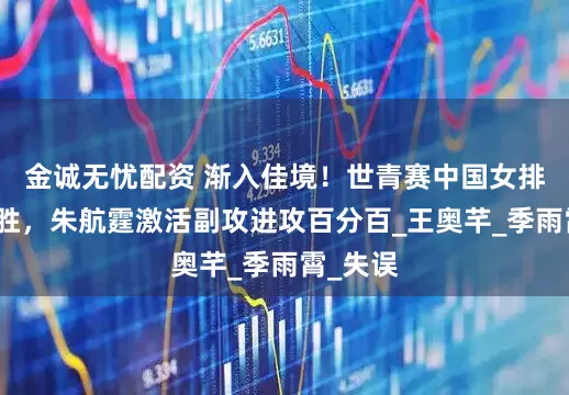 金诚无忧配资 渐入佳境！世青赛中国女排取三连胜，朱航霆激活副攻进攻百分百_王奥芊_季雨霄_失误