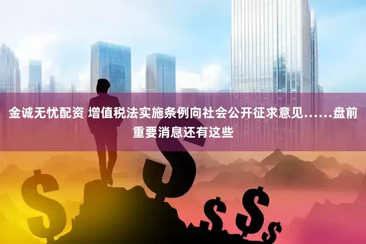 金诚无忧配资 增值税法实施条例向社会公开征求意见……盘前重要消息还有这些