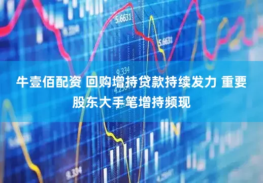 牛壹佰配资 回购增持贷款持续发力 重要股东大手笔增持频现