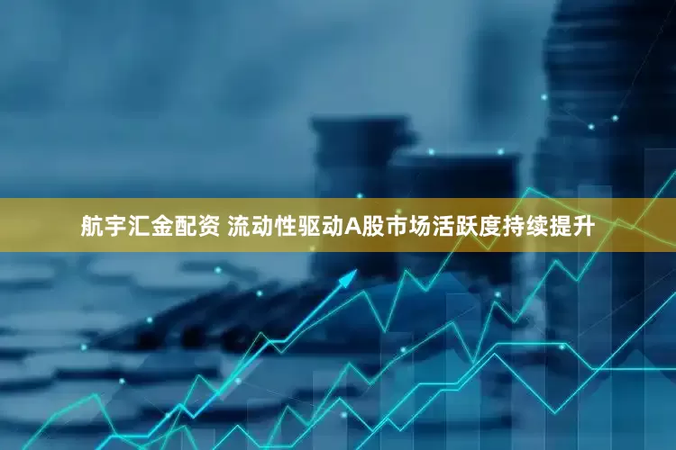航宇汇金配资 流动性驱动A股市场活跃度持续提升