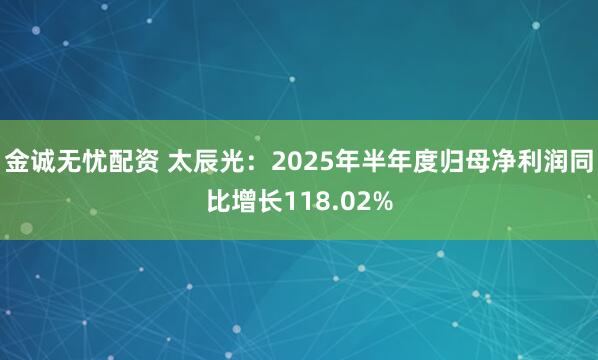 金诚无忧配资 太辰光：2025年半年度归母净利润同比增长118.02%