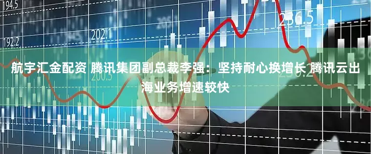 航宇汇金配资 腾讯集团副总裁李强：坚持耐心换增长 腾讯云出海业务增速较快