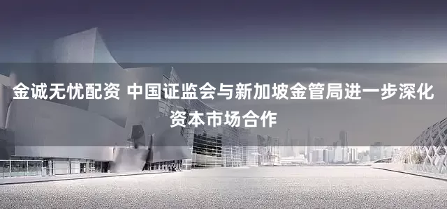 金诚无忧配资 中国证监会与新加坡金管局进一步深化资本市场合作