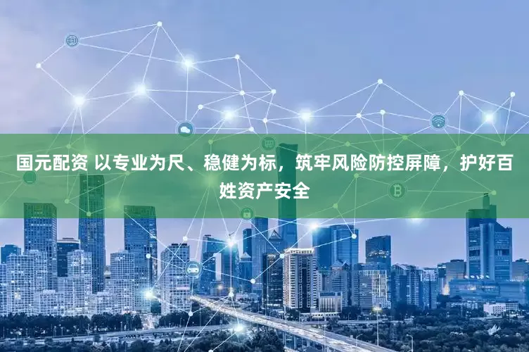 国元配资 以专业为尺、稳健为标，筑牢风险防控屏障，护好百姓资产安全