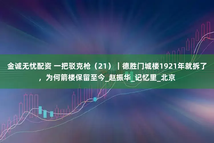 金诚无忧配资 一把驳克枪（21）｜德胜门城楼1921年就拆了，为何箭楼保留至今_赵振华_记忆里_北京