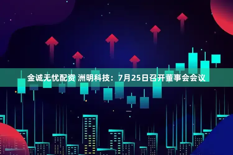 金诚无忧配资 洲明科技：7月25日召开董事会会议