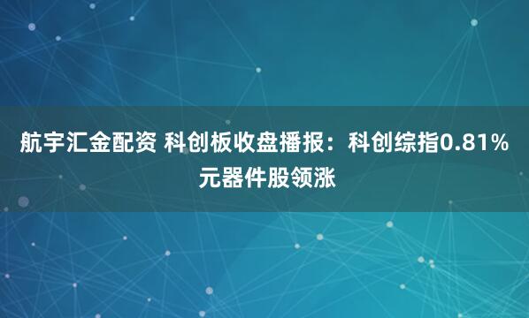 航宇汇金配资 科创板收盘播报：科创综指0.81% 元器件股领涨