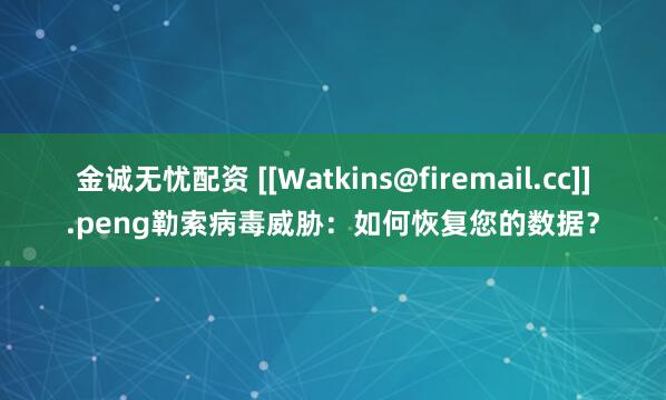 金诚无忧配资 [[Watkins@firemail.cc]].peng勒索病毒威胁：如何恢复您的数据？