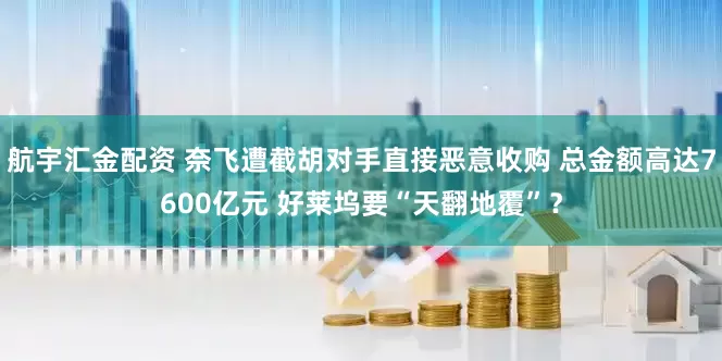 航宇汇金配资 奈飞遭截胡对手直接恶意收购 总金额高达7600亿元 好莱坞要“天翻地覆”？