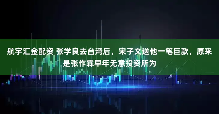 航宇汇金配资 张学良去台湾后，宋子文送他一笔巨款，原来是张作霖早年无意投资所为