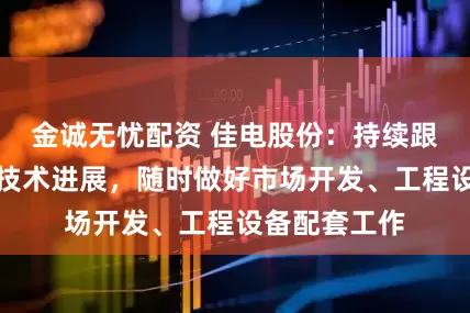 金诚无忧配资 佳电股份：持续跟踪前沿核能技术进展，随时做好市场开发、工程设备配套工作