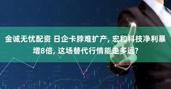 金诚无忧配资 日企卡脖难扩产, 宏和科技净利暴增8倍, 这场替代行情能走多远?