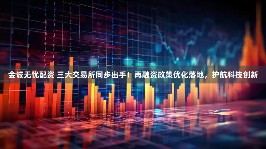 金诚无忧配资 三大交易所同步出手！再融资政策优化落地，护航科技创新