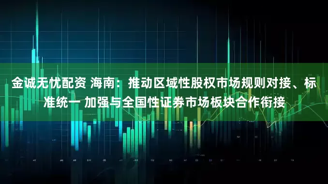 金诚无忧配资 海南:推动区域性股权市场规则对接、标准统一 加强与全国性证券市场板块合作衔接