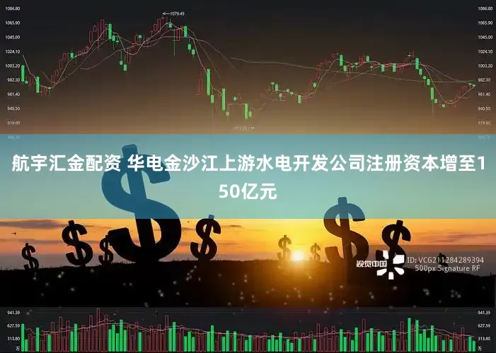 航宇汇金配资 华电金沙江上游水电开发公司注册资本增至150亿元