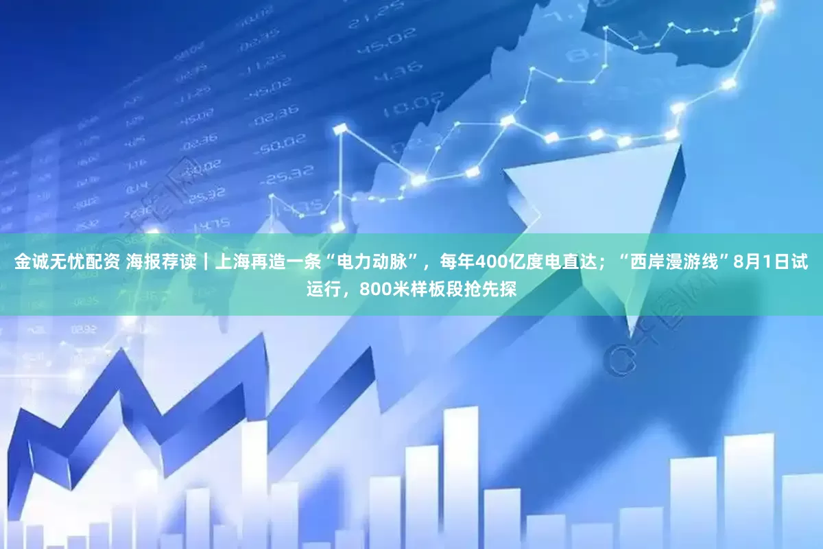 金诚无忧配资 海报荐读｜上海再造一条“电力动脉”，每年400亿度电直达；“西岸漫游线”8月1日试运行，800米样板段抢先探