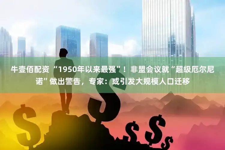 牛壹佰配资 “1950年以来最强”！非盟会议就“超级厄尔尼诺”做出警告，专家：或引发大规模人口迁移