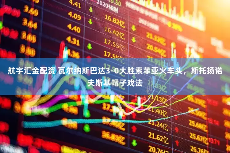 航宇汇金配资 瓦尔纳斯巴达3-0大胜索菲亚火车头，斯托扬诺夫斯基帽子戏法