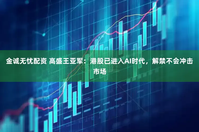 金诚无忧配资 高盛王亚军：港股已进入AI时代，解禁不会冲击市场